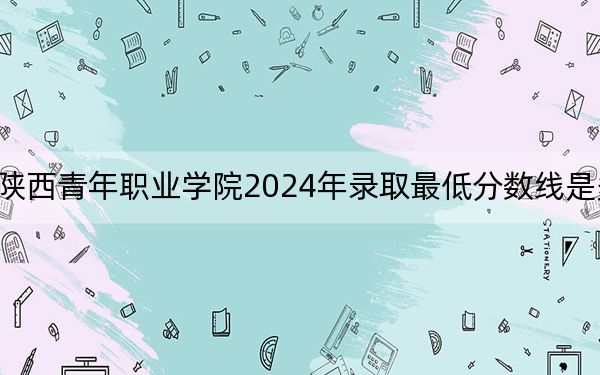 陕西青年职业学院2024年录取最低分数线是多少?四川考生2025年参考