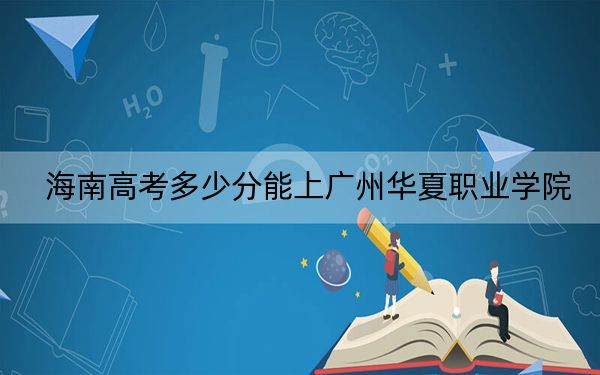 海南高考多少分能上广州华夏职业学院？附2022-2024年最低录取分数线