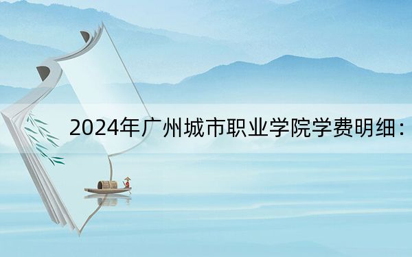 2024年广州城市职业学院学费明细：一年5250元到6410元（各专业收费标准）