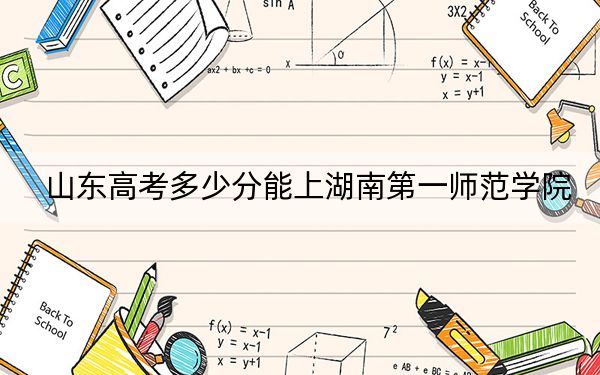 山东高考多少分能上湖南第一师范学院?附2022-2024年最低录取分数线