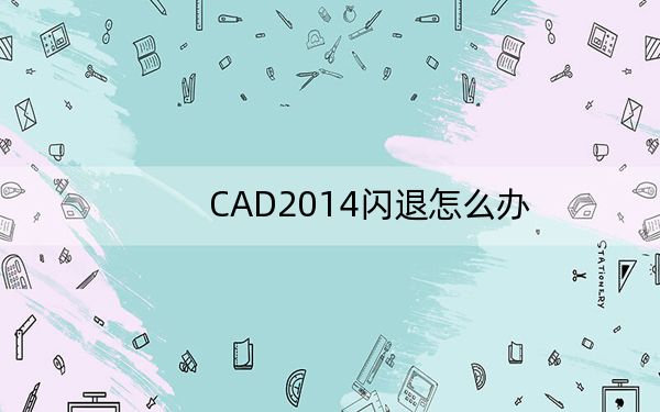 CAD2014闪退怎么办？CAD2014闪退完美解决方法_多种方法_总有一个有用