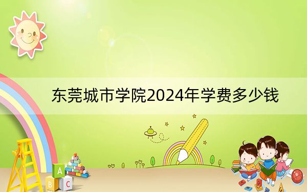 东莞城市学院2024年学费多少钱?每年最低31800元最高33800元(各专业收费标准)