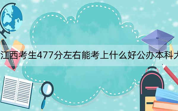 江西考生477分左右能考上什么好公办本科大学?