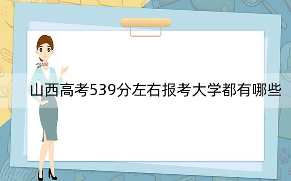 山西高考539分左右报考大学都有哪些?