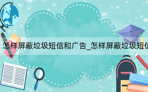 怎样屏蔽垃圾短信和广告_怎样屏蔽垃圾短信