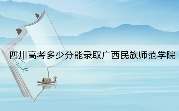 四川高考多少分能录取广西民族师范学院？2024年文科最低504分 理科最低502分