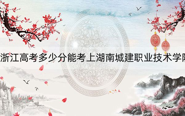 浙江高考多少分能考上湖南城建职业技术学院?附2022-2024年最低录取分数线