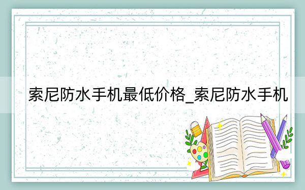 索尼防水手机最低价格_索尼防水手机