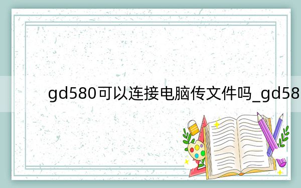 gd580可以连接电脑传文件吗_gd580