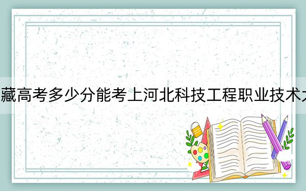 西藏高考多少分能考上河北科技工程职业技术大学?2024年分