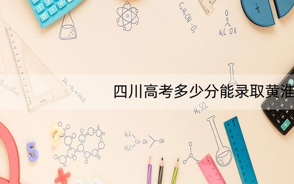 四川高考多少分能录取黄淮学院?附2022-2024年最低录取分数线