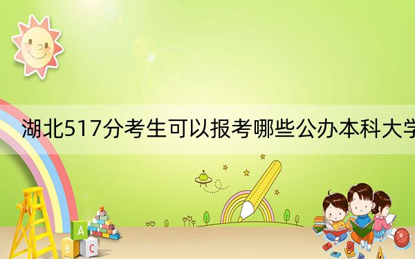 湖北517分考生可以报考哪些公办本科大学？（供2025年考生参考）