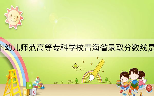 抚州幼儿师范高等专科学校青海省录取分数线是多少?2025年青海考生参考