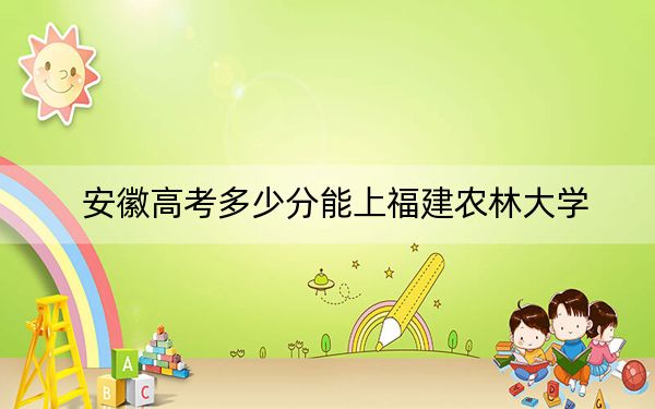 安徽高考多少分能上福建农林大学？附带近三年最低录取分数线