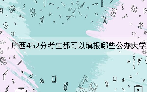 广西452分考生都可以填报哪些公办大学?(附带近三年高考大学录取名单)