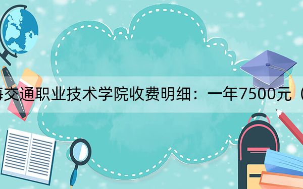 2024年上海交通职业技术学院收费明细:一年7500元(供安徽考生参考)