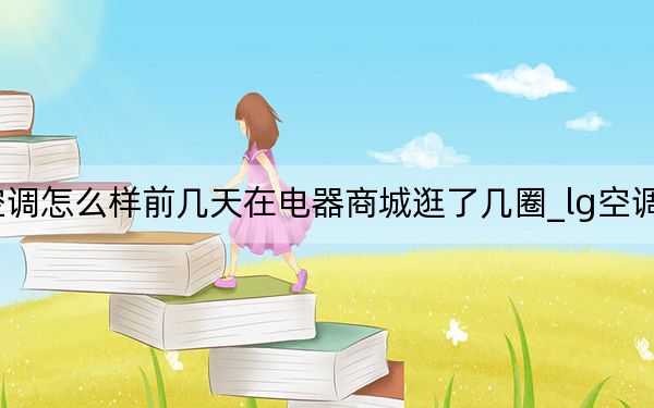 lg空调怎么样前几天在电器商城逛了几圈_lg空调怎么样