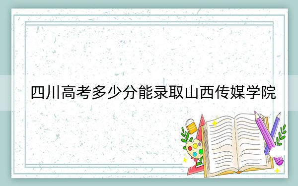 四川高考多少分能录取山西传媒学院?2024年文科录取分504分 理科录取分484分