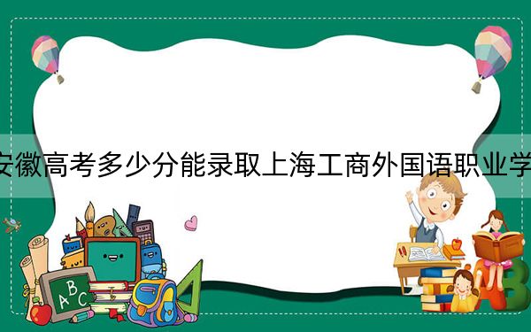 安徽高考多少分能录取上海工商外国语职业学院?2024年历史类228分 物理类272分