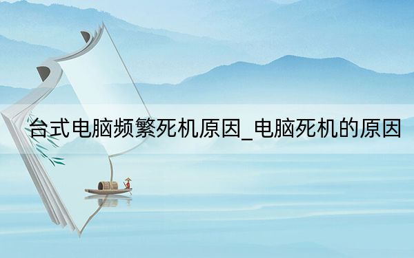 台式电脑频繁死机原因_电脑死机的原因