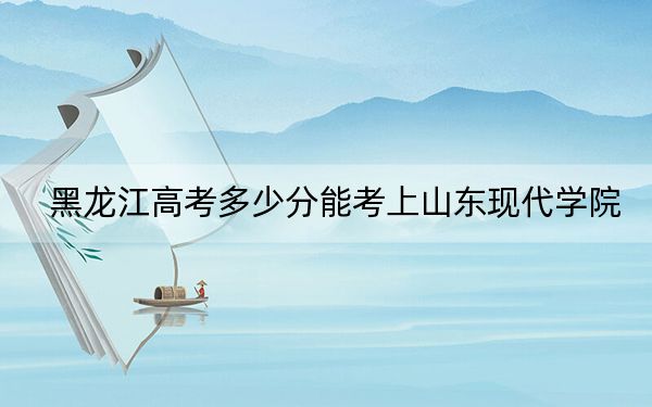 黑龙江高考多少分能考上山东现代学院?2024年历史类414分 物理类最低364分