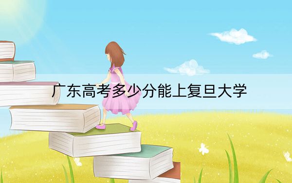 广东高考多少分能上复旦大学?附近三年最低院校投档线