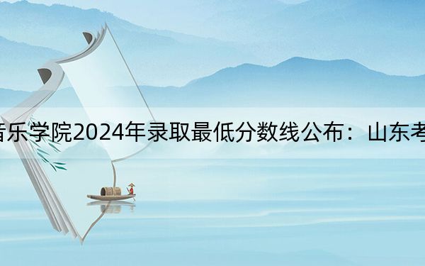 哈尔滨音乐学院2024年录取最低分数线公布：山东考生2025年参考
