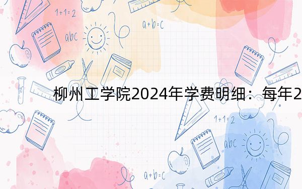 柳州工学院2024年学费明细:每年20500元到22500元(供江西考生参考)