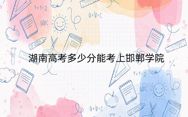 湖南高考多少分能考上邯郸学院?2024年历史类录取分475分 物理类录取分460分