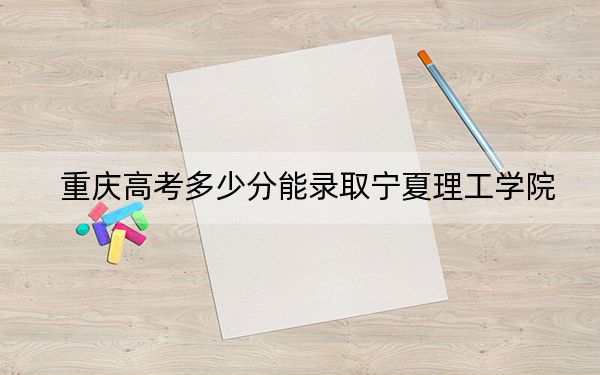 重庆高考多少分能录取宁夏理工学院?2024年历史类录取分428分 物理类最低440分