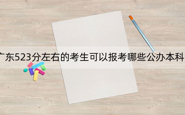 广东523分左右的考生可以报考哪些公办本科大学?(供2025届高三考生参考)