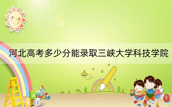 河北高考多少分能录取三峡大学科技学院？2024年历史类488分 物理类最低489分