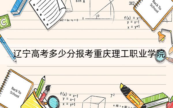 辽宁高考多少分报考重庆理工职业学院?2024年历史类最低187分 物理类投档线297分