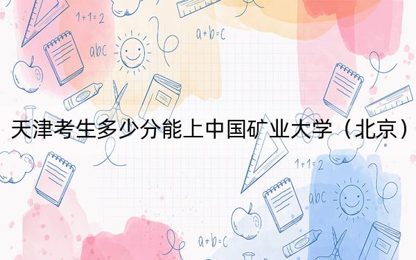 天津考生多少分能上中国矿业大学(北京)?附近三年最低院校投档线