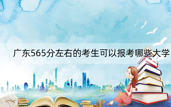 广东565分左右的考生可以报考哪些大学?(附带近三年高考大学录取名单)