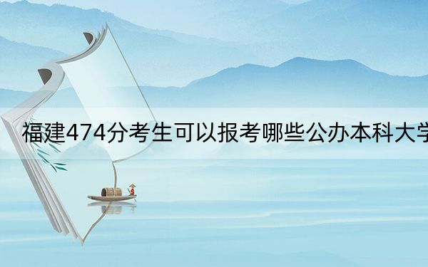 福建474分考生可以报考哪些公办本科大学？（附带2022-2024年474左右大学名单）