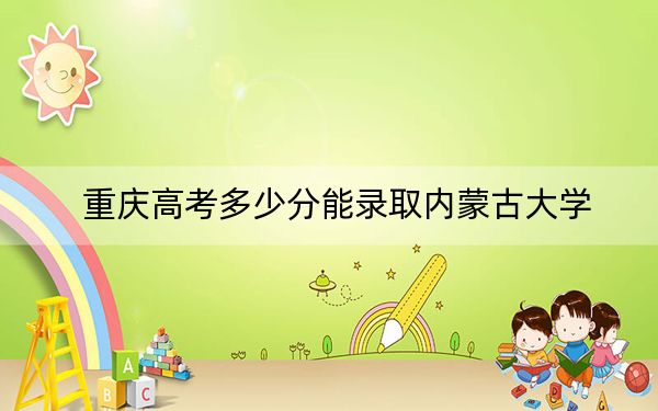 重庆高考多少分能录取内蒙古大学?2024年历史类最低555分 物理类544分