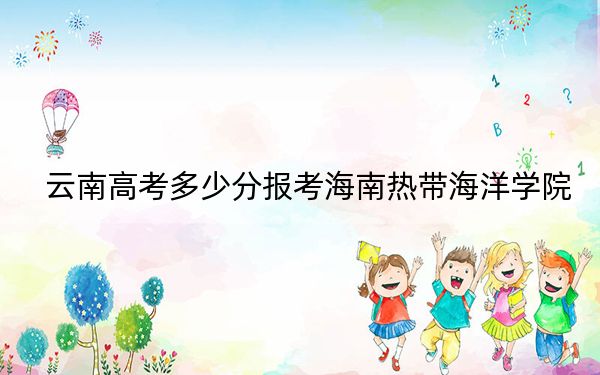 云南高考多少分报考海南热带海洋学院？2024年文科投档线500分 理科467分