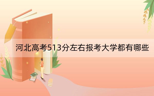 河北高考513分左右报考大学都有哪些?(附带近三年高考大学录取名单)
