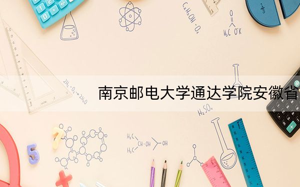 南京邮电大学通达学院安徽省录取分数线是多少？2025年安徽考生参考