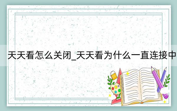 天天看怎么关闭_天天看为什么一直连接中
