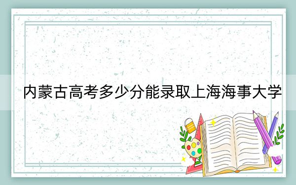内蒙古高考多少分能录取上海海事大学?附2022-2024年最低录取分数线