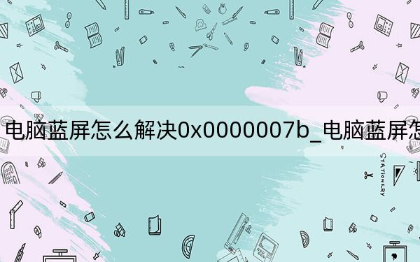 电脑蓝屏怎么解决0x0000007b_电脑蓝屏怎么解决