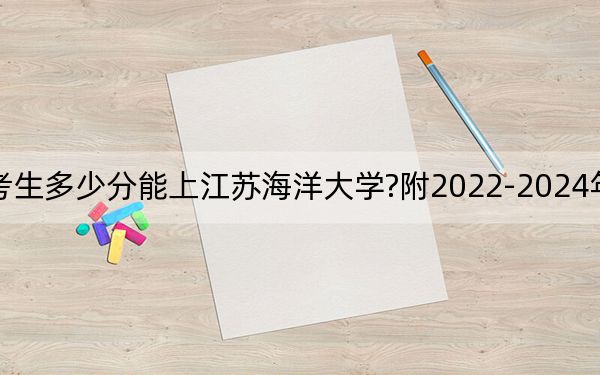 福建考生多少分能上江苏海洋大学?附2022-2024年院校投档线