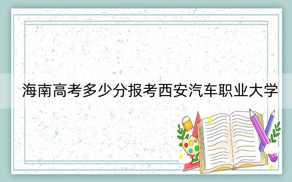 海南高考多少分报考西安汽车职业大学?附2022-2024年最低录取分数线