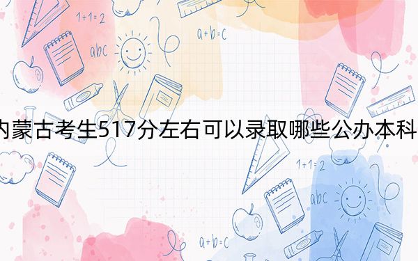 内蒙古考生517分左右可以录取哪些公办本科大学?(供2025届高三考生参考)