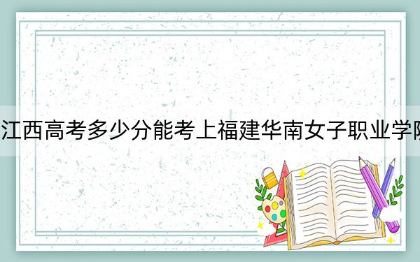 江西高考多少分能考上福建华南女子职业学院?2024年历史类录取分270分 物理类240分
