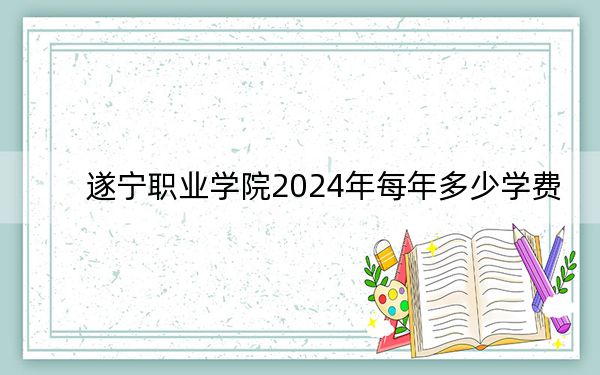 遂宁职业学院2024年每年多少学费?每年13500元(供青海考生参考)