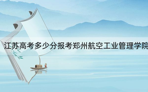 江苏高考多少分报考郑州航空工业管理学院?2024年历史类最低523分 物理类录取分516分