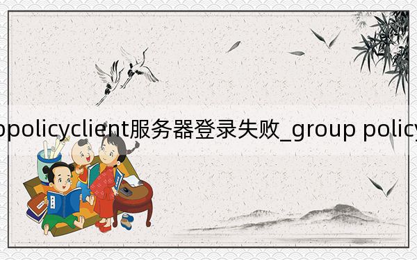 grouppolicyclient服务器登录失败_group policy client 服务未能登录